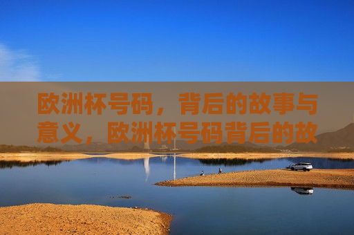 欧洲杯号码，背后的故事与意义，欧洲杯号码背后的故事与象征意义，欧洲杯号码背后的故事与象征意义
