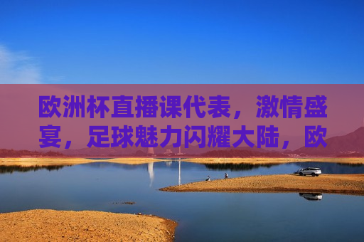 欧洲杯直播课代表， *** 盛宴，足球魅力闪耀大陆，欧洲杯直播盛宴，足球魅力闪耀大陆，欧洲杯直播盛宴，足球魅力闪耀大陆