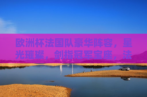 欧洲杯法国队豪华阵容，星光璀璨，剑指冠军宝座，法国队剑指欧洲杯冠军，星光璀璨，豪华阵容亮相，法国队豪华阵容亮相，剑指欧洲杯冠军