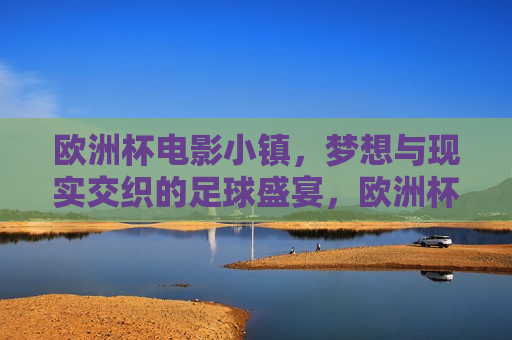 欧洲杯电影小镇，梦想与现实交织的足球盛宴，欧洲杯电影小镇，梦想与现实交织的足球狂欢，欧洲杯电影小镇，梦想与现实交织的足球盛宴