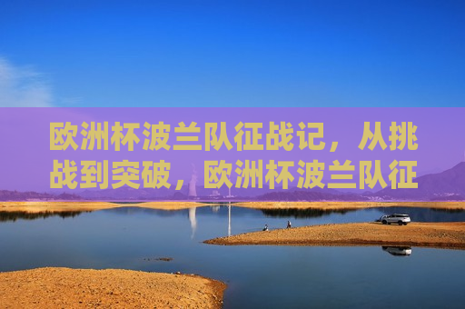 欧洲杯波兰队征战记，从挑战到突破，欧洲杯波兰队征战之旅，挑战与突破，欧洲杯波兰队征战之旅，挑战与突破的旅程  第1张