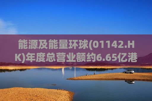 能源及能量环球(01142.HK)年度总营业额约6.65亿港元 同比减少约42.18%