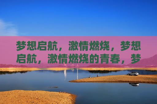梦想启航， *** 燃烧，梦想启航， *** 燃烧的青春，梦想启航，燃烧 *** 的青春