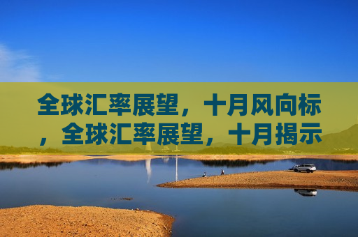 全球汇率展望，十月风向标，全球汇率展望，十月揭示未来趋势，全球汇率展望，十月揭示未来趋势的金融风向标