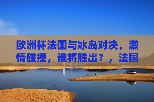 欧洲杯法国与冰岛对决， *** 碰撞，谁将胜出？，法国与冰岛欧洲杯对决， *** 碰撞，谁能胜出？，法国与冰岛欧洲杯对决， *** 碰撞，谁将胜出？  第1张