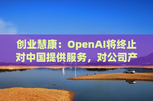 创业慧康：OpenAI将终止对中国提供服务，对公司产品业务没有影响