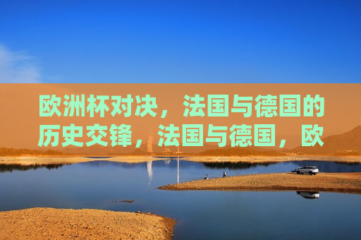 欧洲杯对决，法国与德国的历史交锋，法国与德国，欧洲杯对决的历史交锋，法国与德国，欧洲杯对决的历史交锋