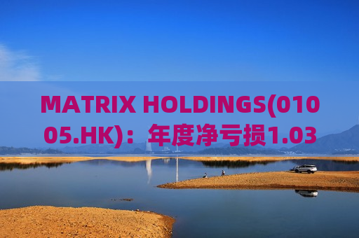 MATRIX HOLDINGS(01005.HK)：年度净亏损1.03亿港元