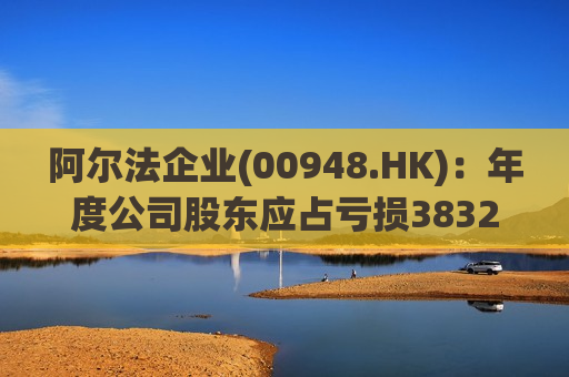 阿尔法企业(00948.HK)：年度公司股东应占亏损3832.1万港元