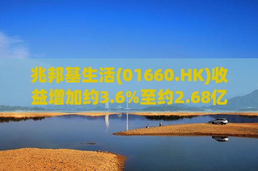 兆邦基生活(01660.HK)收益增加约3.6%至约2.68亿港元