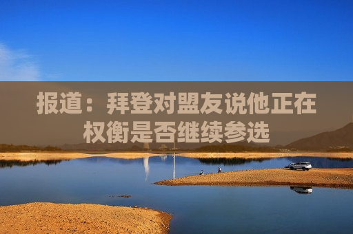 报道：拜登对盟友说他正在权衡是否继续参选