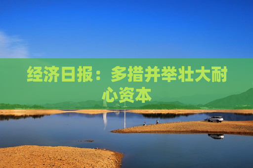 经济日报：多措并举壮大耐心资本