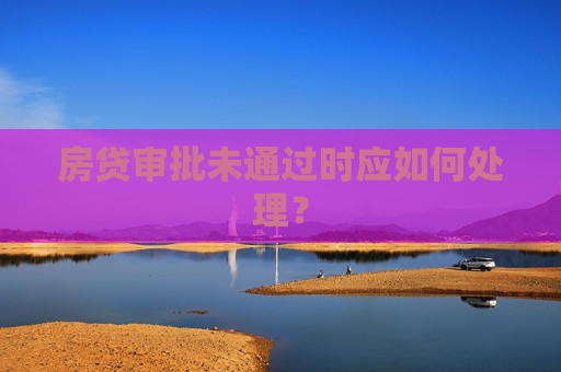 房贷审批未通过时应如何处理？