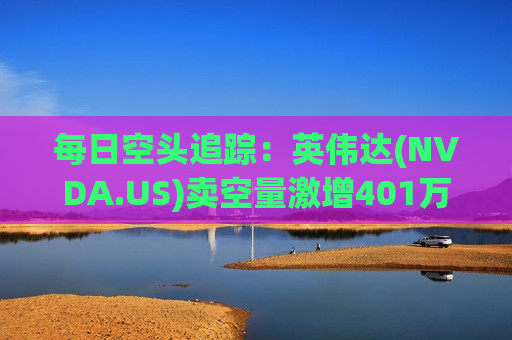 每日空头追踪：英伟达(NVDA.US)卖空量激增401万，卖空成交比例达9%  第1张