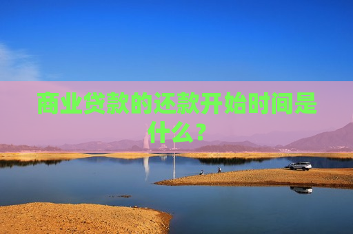 商业贷款的还款开始时间是什么？