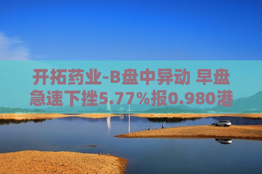 开拓药业-B盘中异动 早盘急速下挫5.77%报0.980港元
