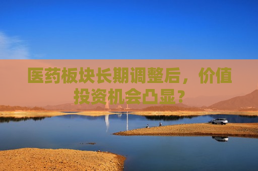 医药板块长期调整后，价值投资机会凸显？