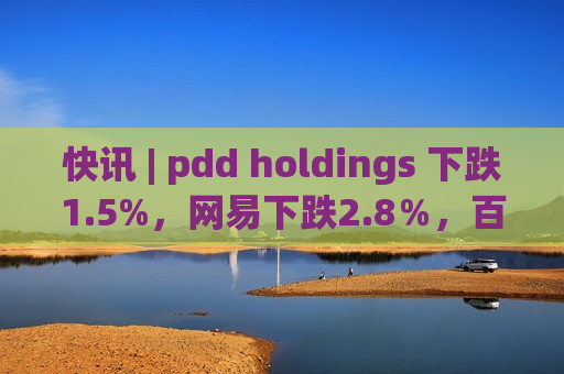 快讯 | pdd holdings 下跌1.5%，网易下跌2.8％，百度下跌1.7％。  第1张