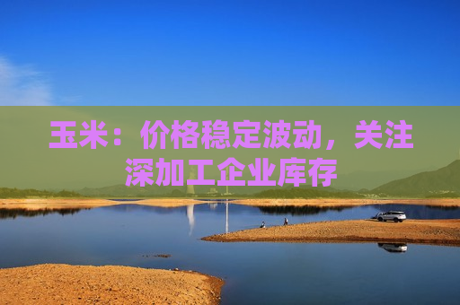 玉米：价格稳定波动，关注深加工企业库存