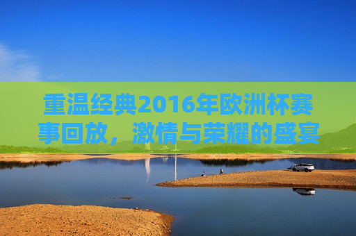 重温经典2016年欧洲杯赛事回放， *** 与荣耀的盛宴，重温经典，2016年欧洲杯赛事回放， *** 与荣耀的足球盛宴，重温经典，2016年欧洲杯赛事回放—— *** 与荣耀的足球盛宴