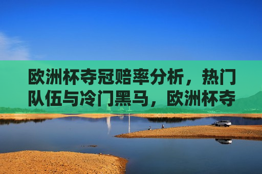 欧洲杯夺冠赔率分析，热门队伍与冷门黑马，欧洲杯夺冠赔率解析，热门队伍与黑马角逐，欧洲杯夺冠赔率解析，热门队伍与黑马角逐的激烈战斗  第1张