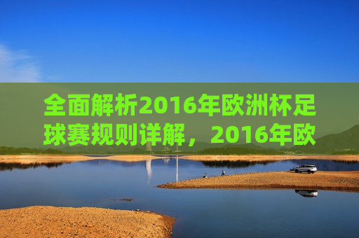 全面解析2016年欧洲杯足球赛规则详解，2016年欧洲杯足球赛规则全面解析，2016年欧洲杯足球赛规则全面解读