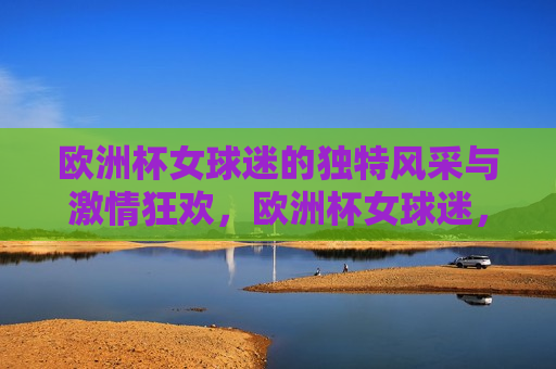 欧洲杯女球迷的独特风采与 *** 狂欢，欧洲杯女球迷， *** 狂欢的独特风采，欧洲杯女球迷， *** 狂欢的独特风采  第1张