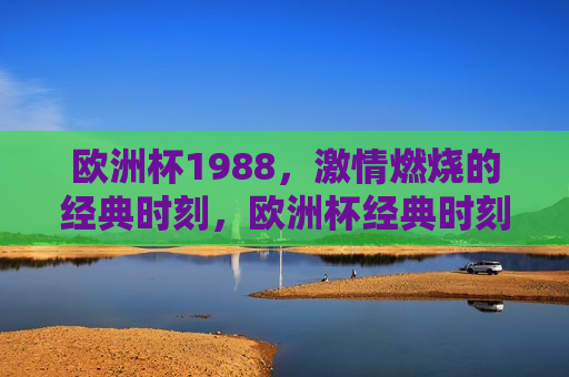 欧洲杯1988， *** 燃烧的经典时刻，欧洲杯经典时刻回顾， *** 燃烧在1988， *** 燃烧的经典瞬间，回顾欧洲杯1988年的辉煌时刻