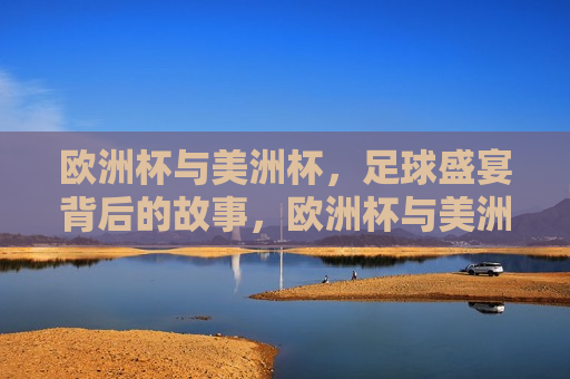 欧洲杯与美洲杯，足球盛宴背后的故事，欧洲杯与美洲杯，足球盛宴背后的传奇与故事，欧洲杯与美洲杯，足球盛宴背后的传奇故事  第1张