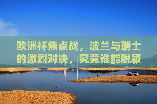 欧洲杯焦点战，波兰与瑞士的激烈对决，究竟谁能脱颖而出？，波兰与瑞士欧洲杯焦点战，谁将成为赛场黑马？，波兰与瑞士欧洲杯焦点战，谁将成为赛场上的黑马？
