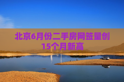 北京6月份二手房网签量创15个月新高  第1张