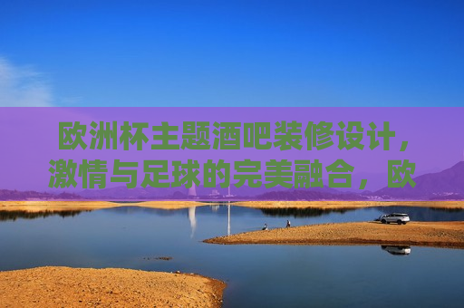 欧洲杯主题酒吧装修设计， *** 与足球的完美融合，欧洲杯主题酒吧， *** 与足球的交汇点，欧洲杯主题酒吧， *** 与足球的完美交汇地