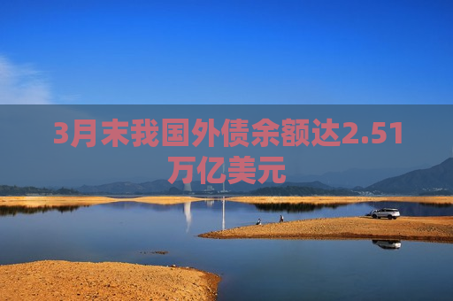 3月末我国外债余额达2.51万亿美元