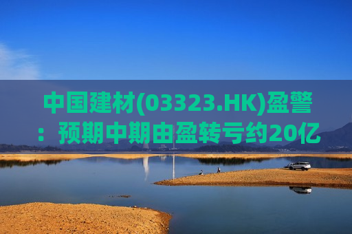 中国建材(03323.HK)盈警：预期中期由盈转亏约20亿元