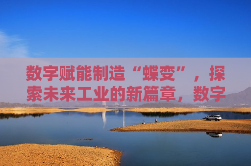 数字赋能制造“蝶变”，探索未来工业的新篇章，数字赋能引领工业“蝶变”，探索未来制造新篇章，数字赋能引领工业蝶变，探索未来制造新篇章