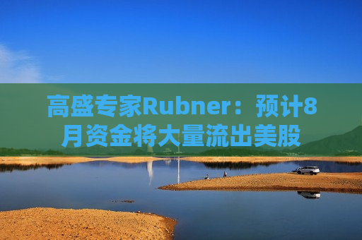 高盛专家Rubner：预计8月资金将大量流出美股