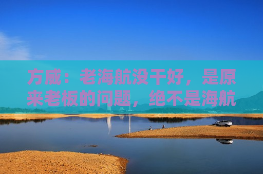 方威：老海航没干好，是原来老板的问题，绝不是海航6万多人的问题