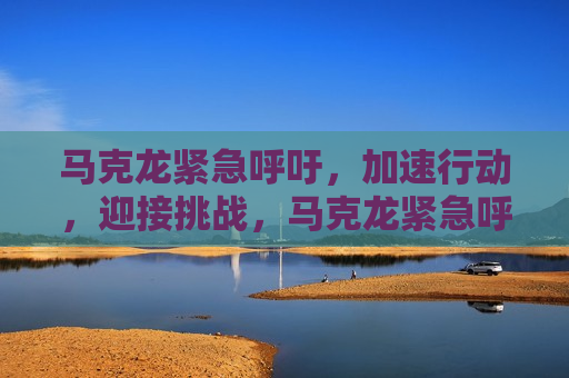 马克龙紧急呼吁，加速行动，迎接挑战，马克龙紧急呼吁加速行动应对挑战，马克龙紧急呼吁加速行动应对挑战  第1张