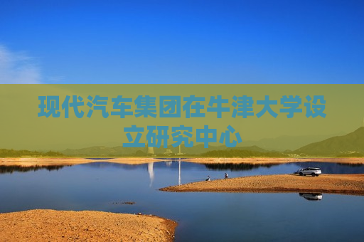 现代汽车集团在牛津大学设立研究中心