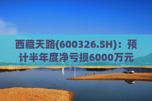 *** 天路(600326.SH)：预计半年度净亏损6000万元-9900万元  第1张