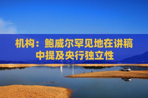 机构：鲍威尔罕见地在讲稿中提及央行独立性
