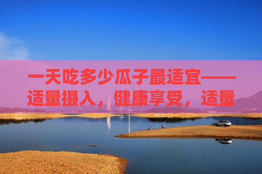 一天吃多少瓜子最适宜——适量摄入，健康享受，适量摄入瓜子，享受健康品味，适量摄入瓜子，享受健康品味——每日更佳瓜子摄入量