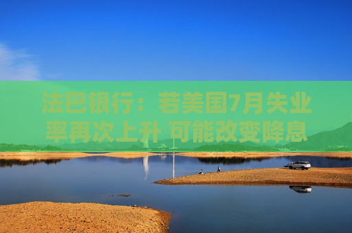 法巴银行：若美国7月失业率再次上升 可能改变降息预期  第1张
