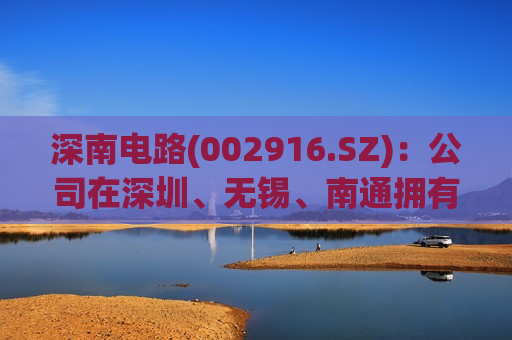 深南电路(002916.SZ)：公司在深圳、无锡、南通拥有多个PCB工厂