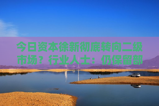 今日资本徐新彻底转向二级市场？行业人士：仍保留部分一级业务  第1张