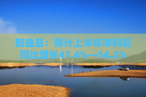新益昌：预计上半年净利润同比增长47.4%―54.2%