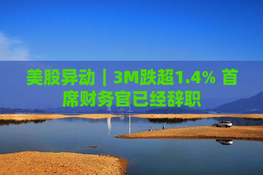 美股异动｜3M跌超1.4% 首席财务官已经辞职