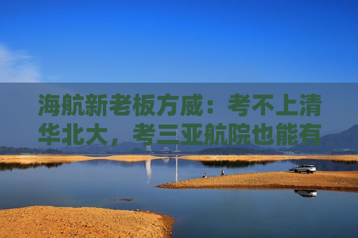 海航新老板方威：考不上清华北大，考三亚航院也能有好收入