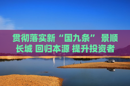 贯彻落实新“国九条” 景顺长城 回归本源 提升投资者获得感  第1张
