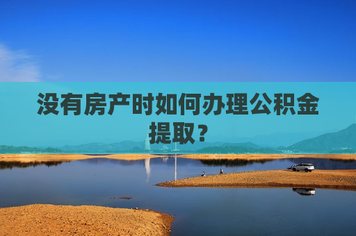 没有房产时如何办理公积金提取？